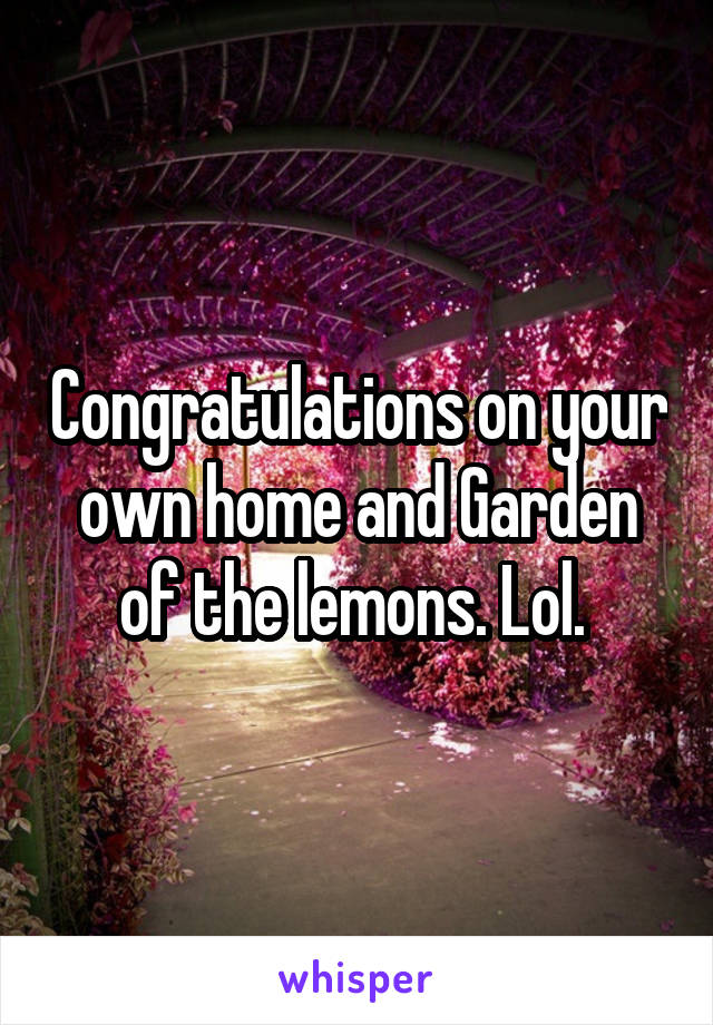 Congratulations on your own home and Garden of the lemons. Lol. 