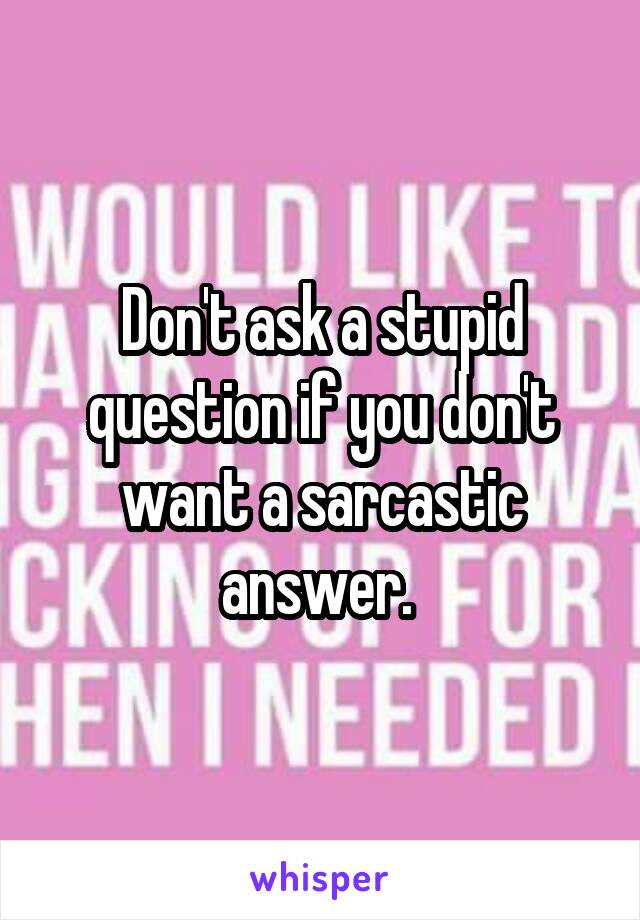 Don't ask a stupid question if you don't want a sarcastic answer. 