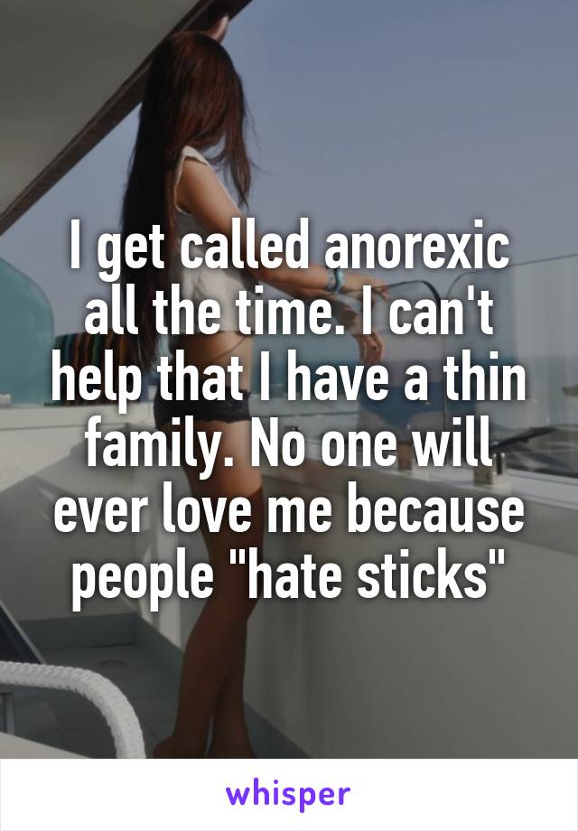 I get called anorexic all the time. I can't help that I have a thin family. No one will ever love me because people "hate sticks"