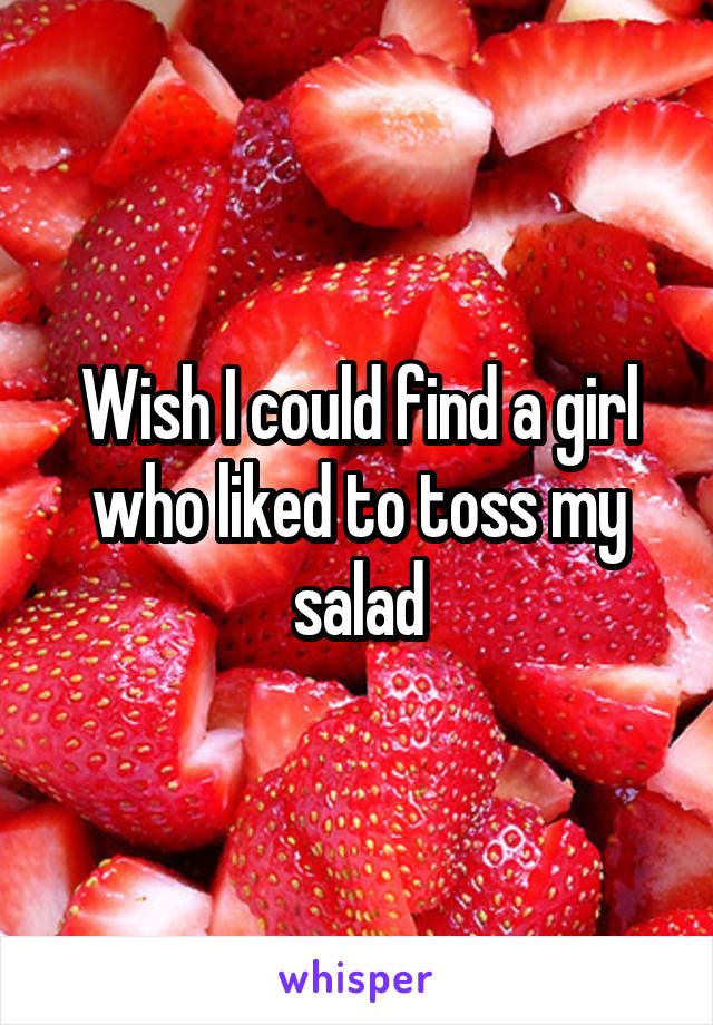 Wish I could find a girl who liked to toss my salad