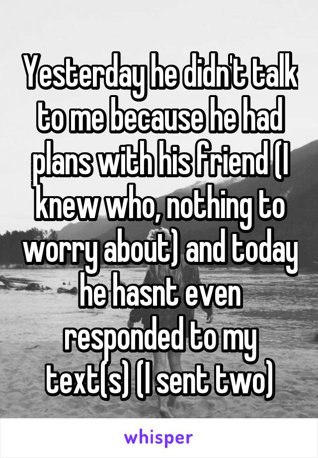 Yesterday he didn't talk to me because he had plans with his friend (I knew who, nothing to worry about) and today he hasnt even responded to my text(s) (I sent two)