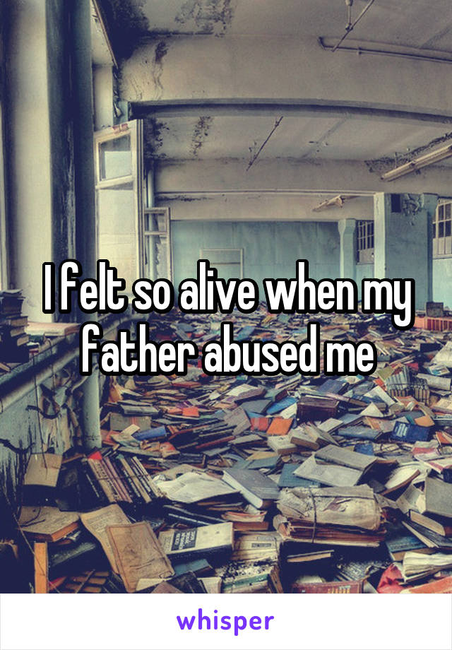 I felt so alive when my father abused me