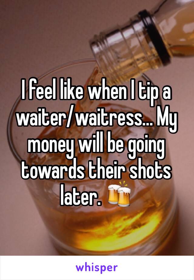 I feel like when I tip a waiter/waitress... My money will be going towards their shots later. 🍻