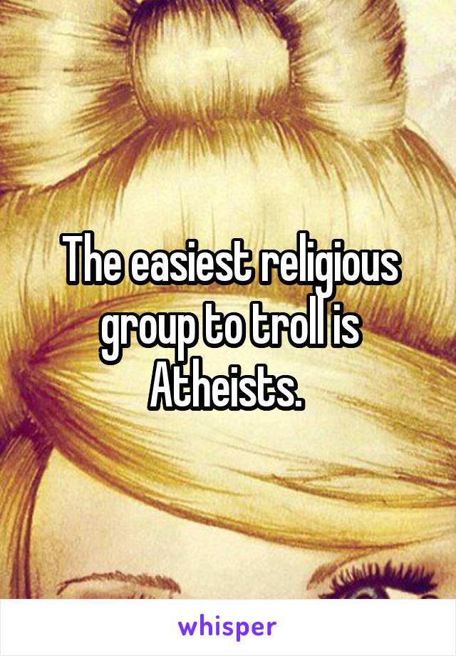 The easiest religious group to troll is Atheists. 