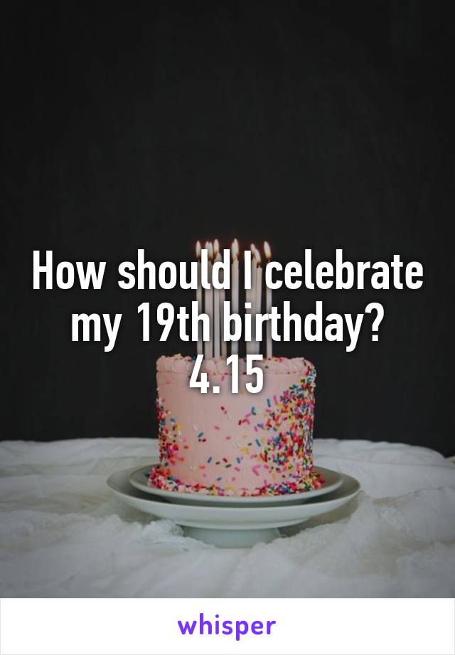 How should I celebrate my 19th birthday?
4.15