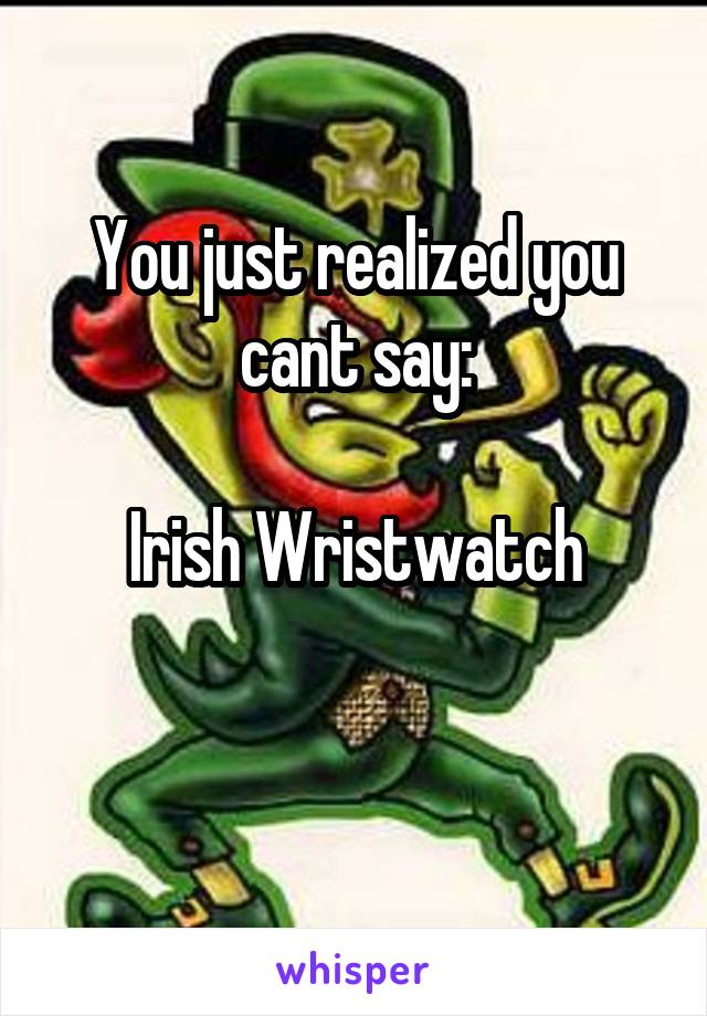 You just realized you cant say:

Irish Wristwatch

