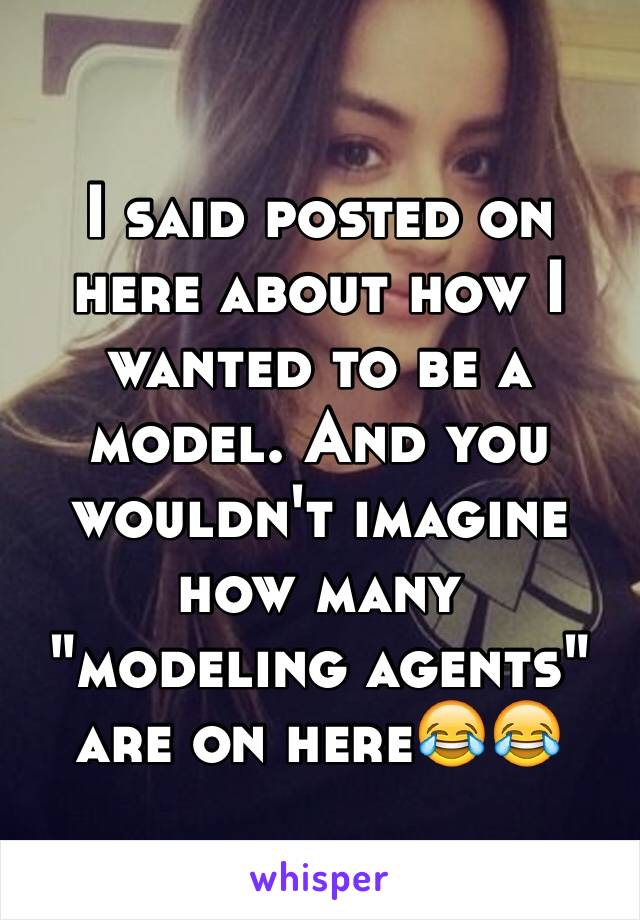 I said posted on here about how I wanted to be a model. And you wouldn't imagine how many "modeling agents" are on here😂😂