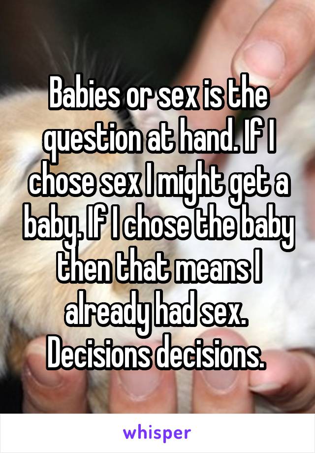 Babies or sex is the question at hand. If I chose sex I might get a baby. If I chose the baby then that means I already had sex. 
Decisions decisions. 