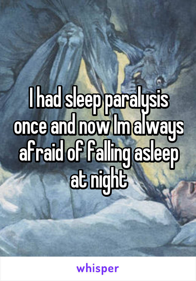 I had sleep paralysis once and now Im always afraid of falling asleep at night