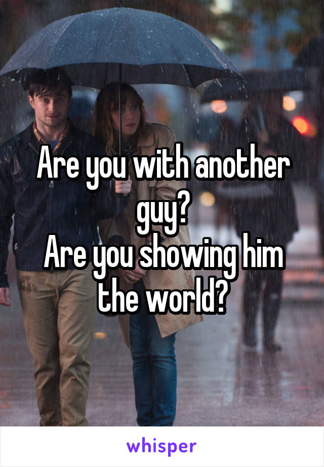 Are you with another guy?
Are you showing him the world?