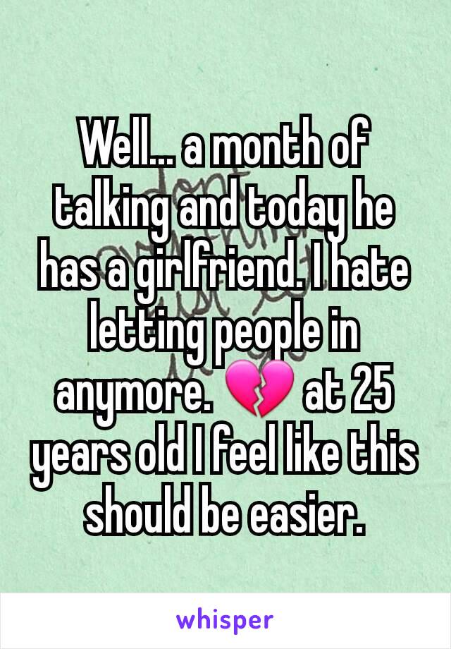 Well... a month of talking and today he has a girlfriend. I hate letting people in anymore. 💔 at 25 years old I feel like this should be easier.