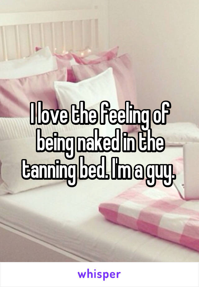 I love the feeling of being naked in the tanning bed. I'm a guy. 