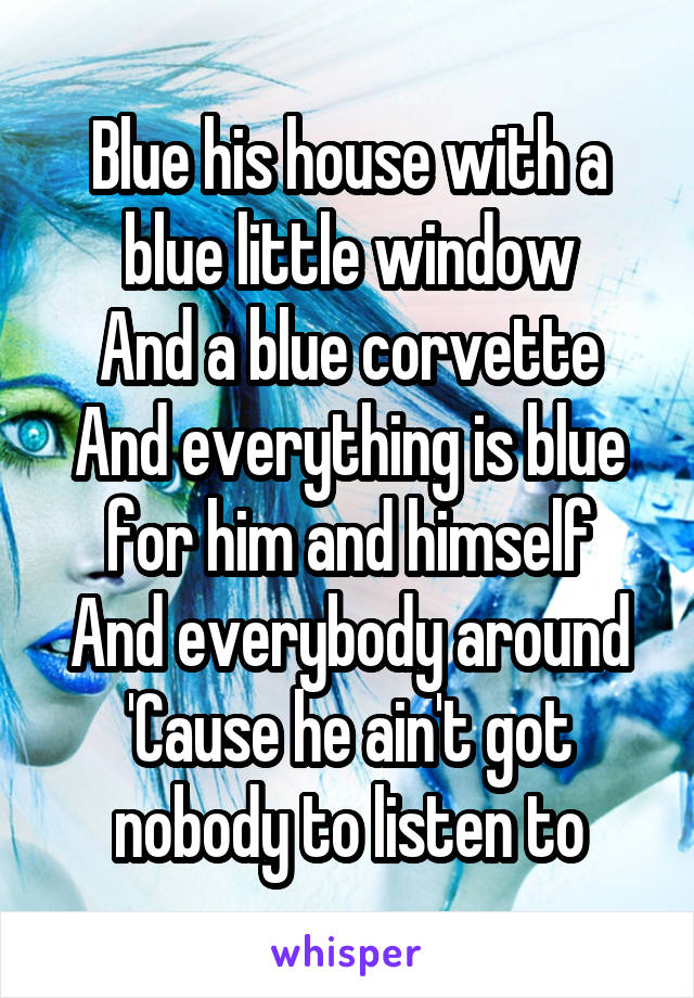 Blue his house with a blue little window
And a blue corvette
And everything is blue for him and himself
And everybody around
'Cause he ain't got nobody to listen to