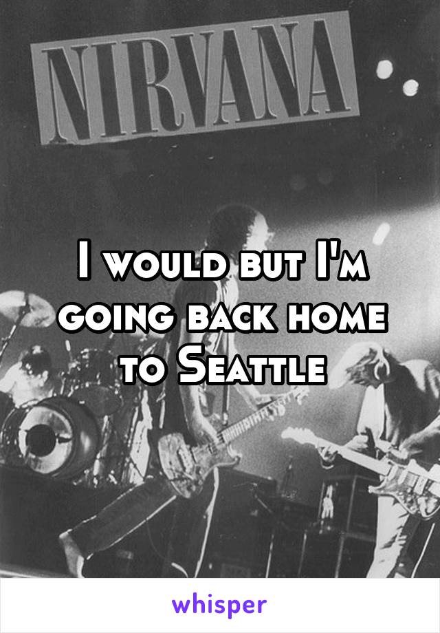 I would but I'm going back home to Seattle