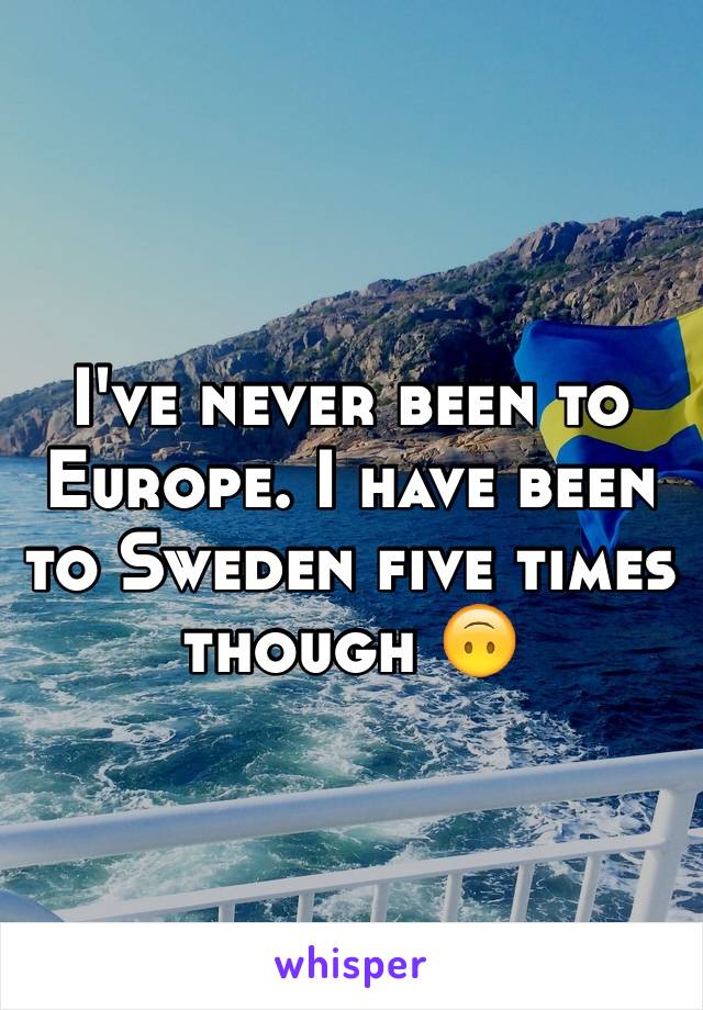 I've never been to Europe. I have been to Sweden five times though 🙃