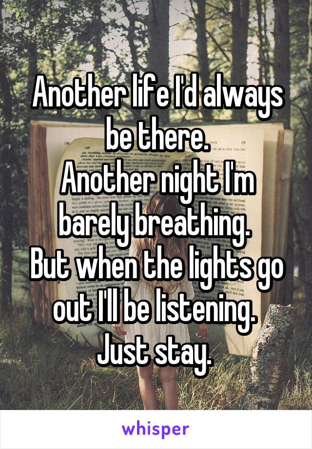 Another life I'd always be there.
Another night I'm barely breathing. 
But when the lights go out I'll be listening. 
Just stay. 