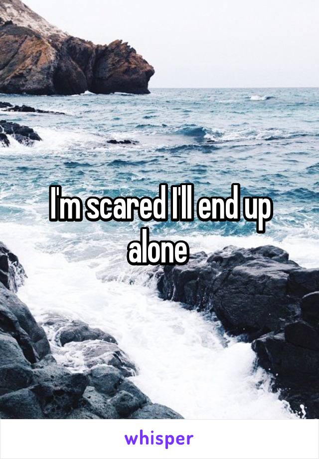 I'm scared I'll end up alone 