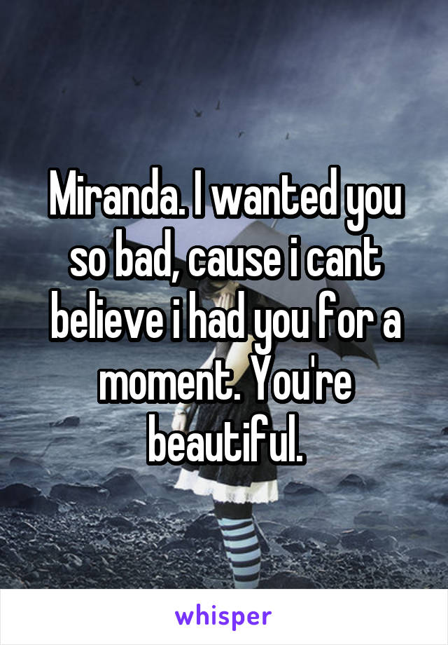 Miranda. I wanted you so bad, cause i cant believe i had you for a moment. You're beautiful.