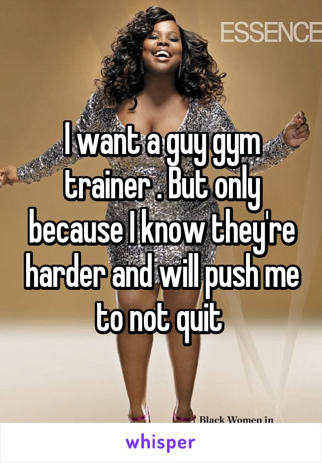 I want a guy gym trainer . But only because I know they're harder and will push me to not quit 