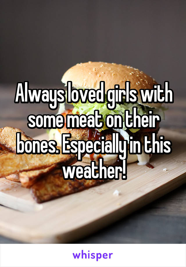 Always loved girls with some meat on their bones. Especially in this weather!