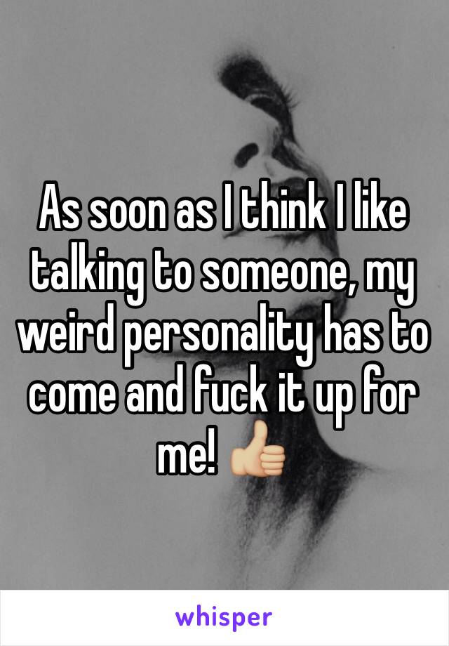 As soon as I think I like talking to someone, my weird personality has to come and fuck it up for me! 👍🏼