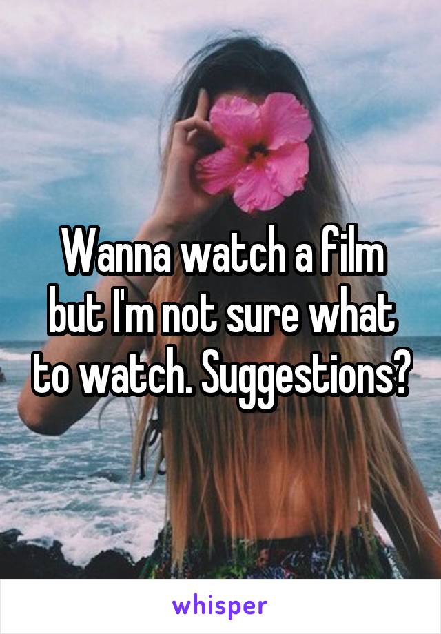 Wanna watch a film but I'm not sure what to watch. Suggestions?