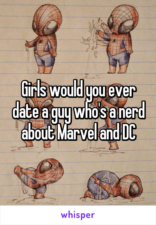 Girls would you ever date a guy who's a nerd about Marvel and DC