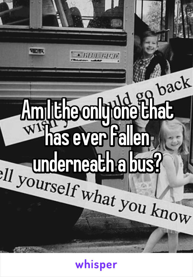 Am I the only one that has ever fallen underneath a bus?