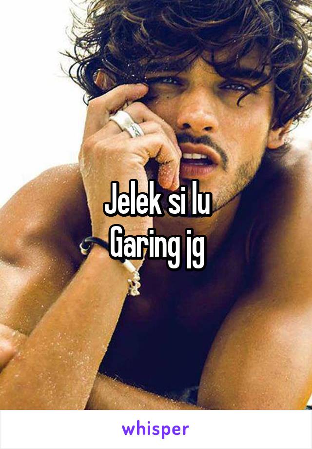 Jelek si lu
Garing jg