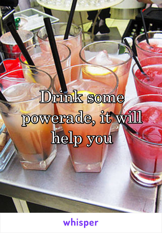 Drink some powerade, it will help you