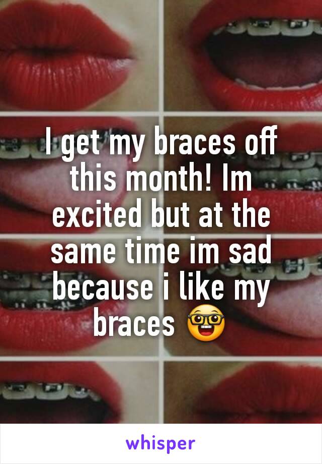 I get my braces off this month! Im excited but at the same time im sad because i like my braces 🤓