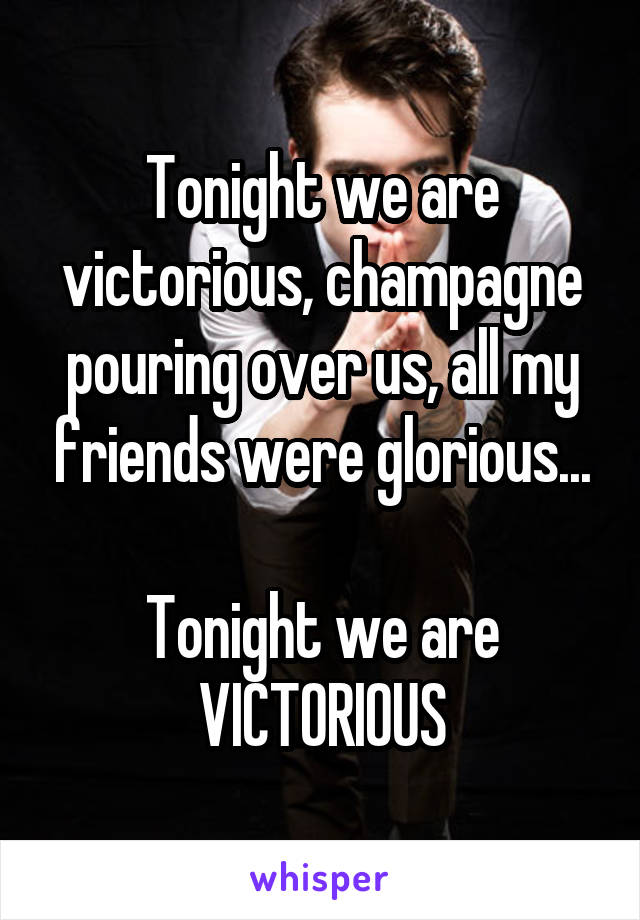 Tonight we are victorious, champagne pouring over us, all my friends were glorious...

Tonight we are VICTORIOUS