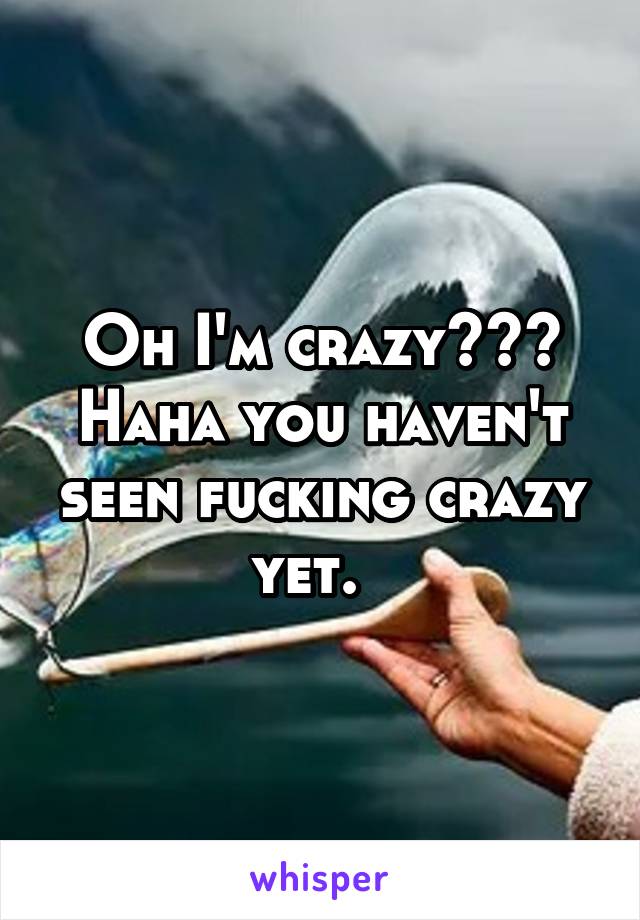 Oh I'm crazy??? Haha you haven't seen fucking crazy yet.  