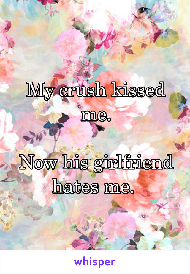 My crush kissed me.

Now his girlfriend hates me. 