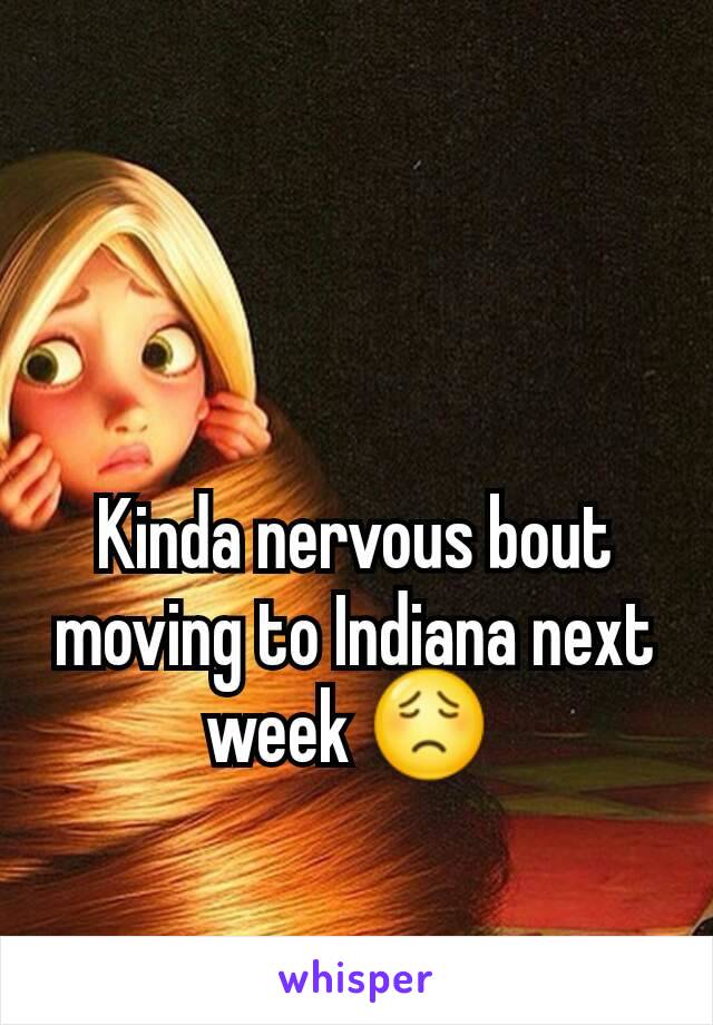 Kinda nervous bout moving to Indiana next week 😟 