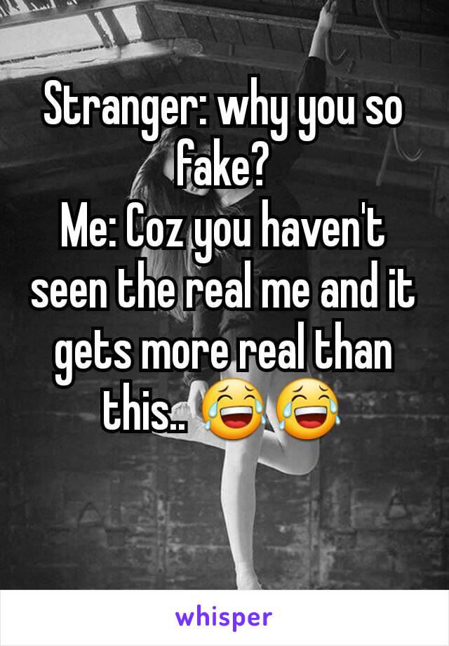 Stranger: why you so fake?
Me: Coz you haven't seen the real me and it gets more real than this.. 😂😂