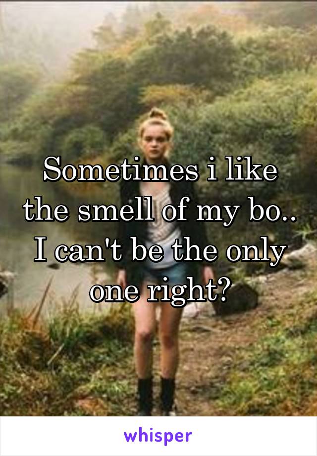 Sometimes i like the smell of my bo.. I can't be the only one right?