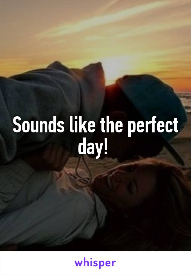 Sounds like the perfect day! 