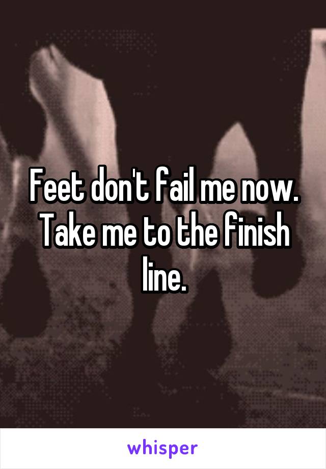 Feet don't fail me now.
Take me to the finish line.