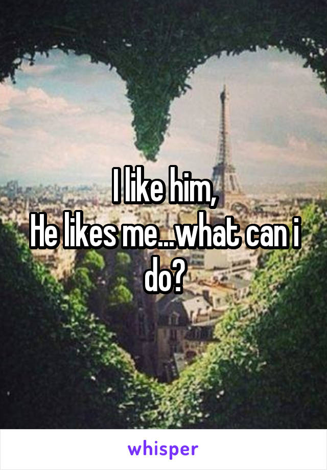 I like him,
He likes me...what can i do?