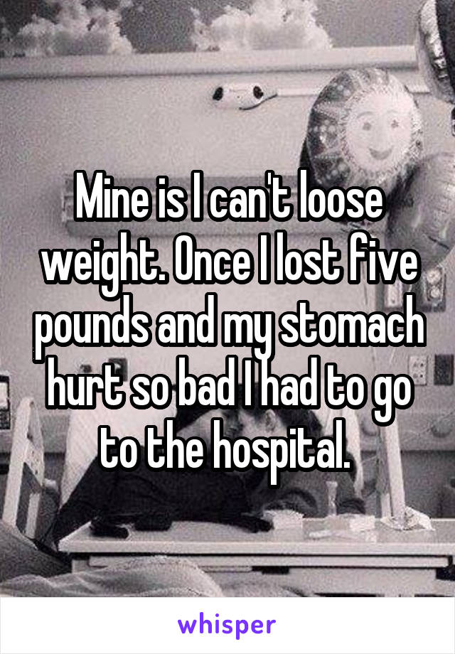 Mine is I can't loose weight. Once I lost five pounds and my stomach hurt so bad I had to go to the hospital. 