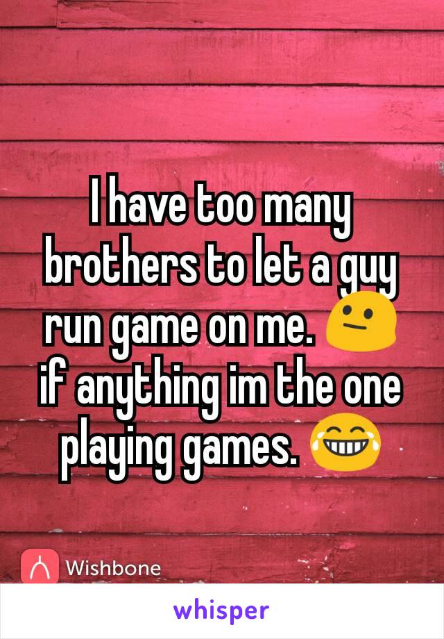 I have too many brothers to let a guy run game on me. 😐 if anything im the one playing games. 😂