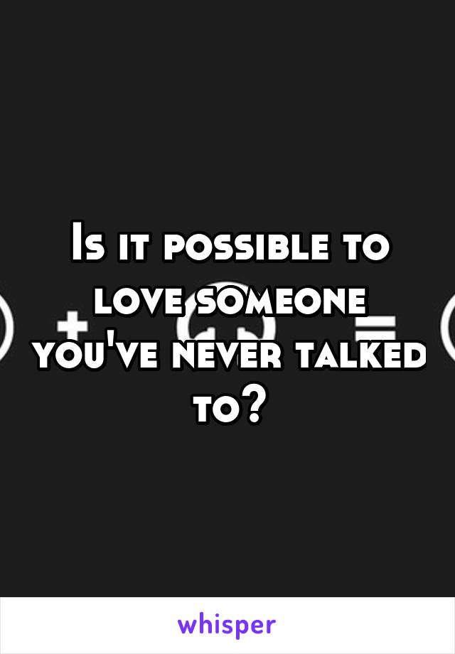 Is it possible to love someone you've never talked to?