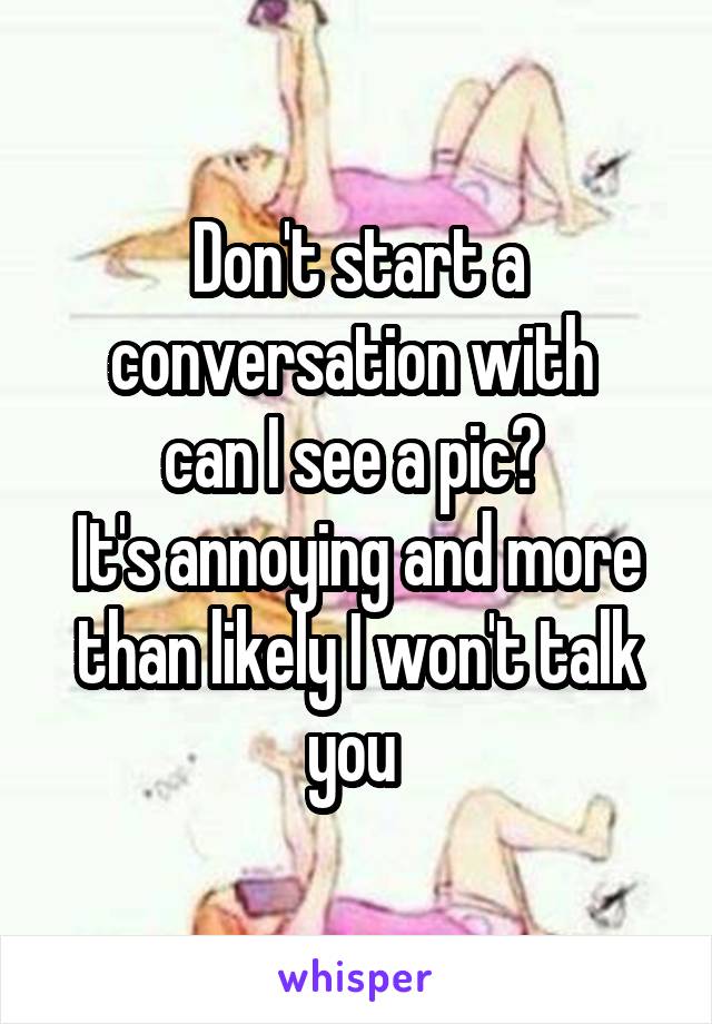 Don't start a conversation with 
can I see a pic? 
It's annoying and more than likely I won't talk you 