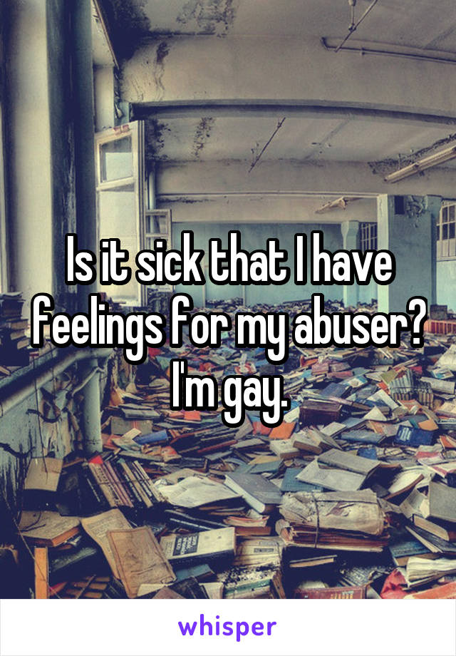 Is it sick that I have feelings for my abuser? I'm gay.