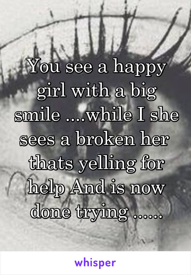 You see a happy girl with a big smile ....while I she sees a broken her  thats yelling for help And is now done trying ......