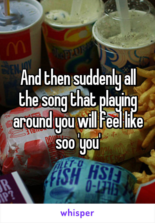 And then suddenly all the song that playing around you will feel like soo 'you'