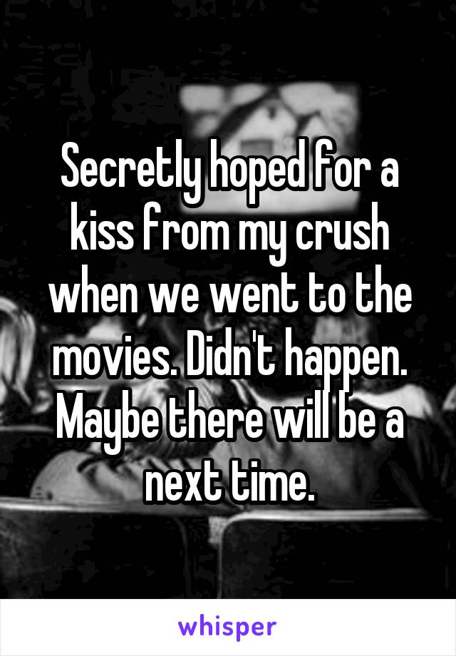 Secretly hoped for a kiss from my crush when we went to the movies. Didn't happen. Maybe there will be a next time.