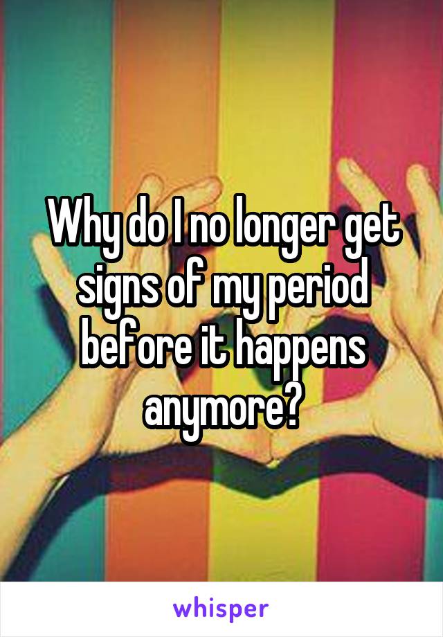 Why do I no longer get signs of my period before it happens anymore?