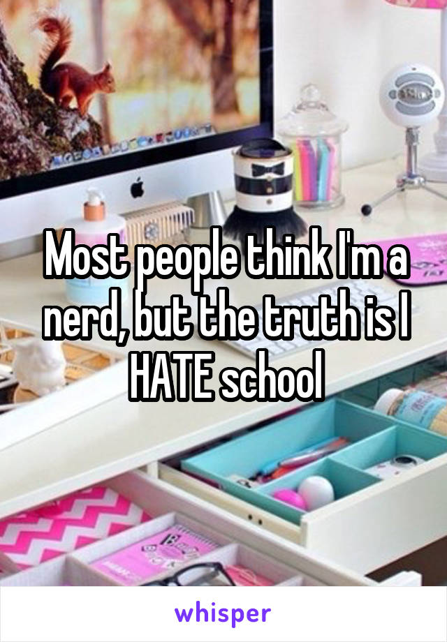 Most people think I'm a nerd, but the truth is I HATE school